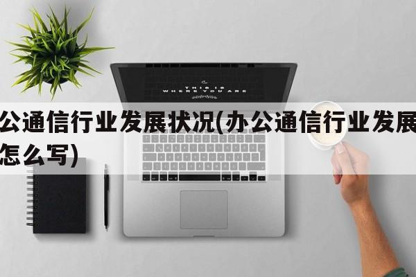 办公通信行业发展状况(办公通信行业发展状况怎么写)