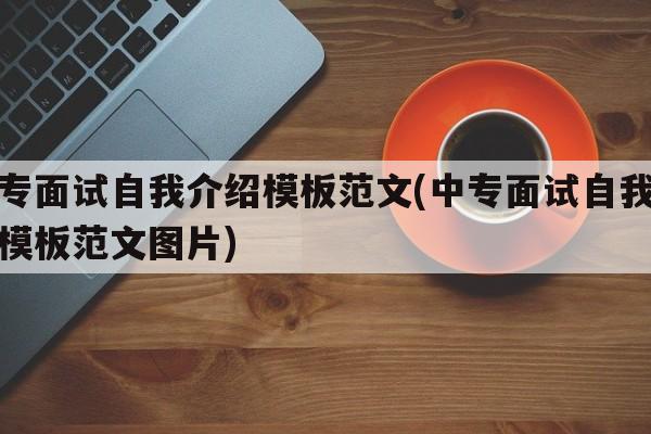 中专面试自我介绍模板范文(中专面试自我介绍模板范文图片)